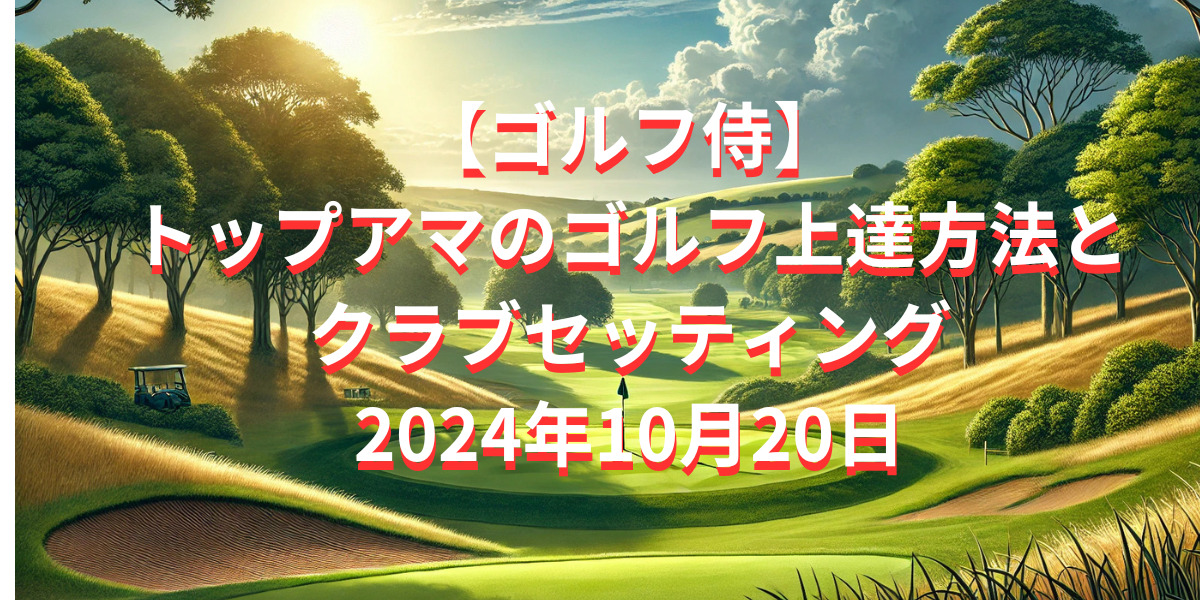 【ゴルフ侍】トップアマのゴルフ上達方法とクラブセッティング2024年10月20日