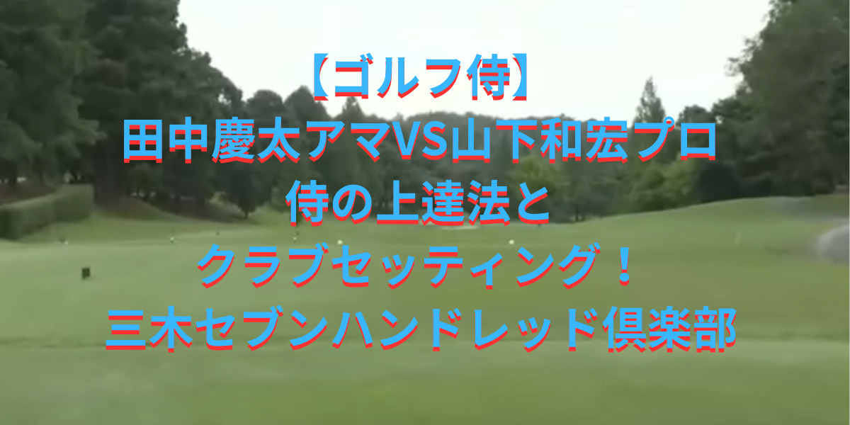 【ゴルフ侍】田中慶太アマVS山下和宏プロ侍の上達法とクラブセッティング！三木セブンハンドレッド倶楽部