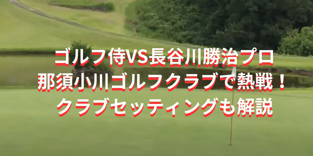 ゴルフ侍と長谷川勝治プロが那須小川ゴルフクラブで熱戦！クラブセッティングも解説